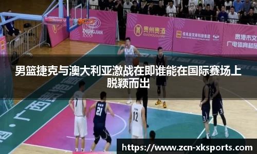 男篮捷克与澳大利亚激战在即谁能在国际赛场上脱颖而出