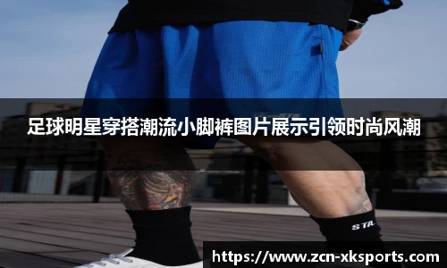 足球明星穿搭潮流小脚裤图片展示引领时尚风潮