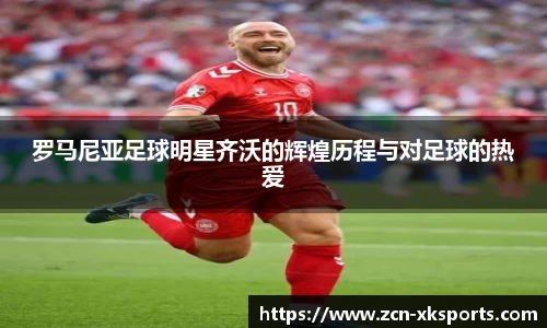 罗马尼亚足球明星齐沃的辉煌历程与对足球的热爱