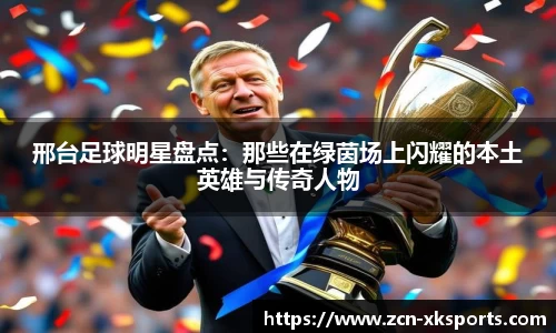 邢台足球明星盘点：那些在绿茵场上闪耀的本土英雄与传奇人物